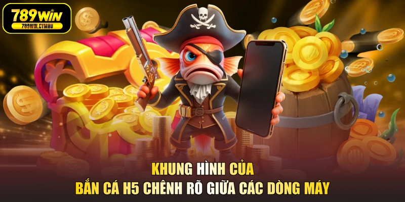 Khung hình của bắn cá h5 chênh rõ giữa các dòng máy