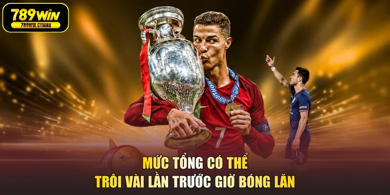 Mức tổng có thể trôi vài lần trước giờ bóng lăn
