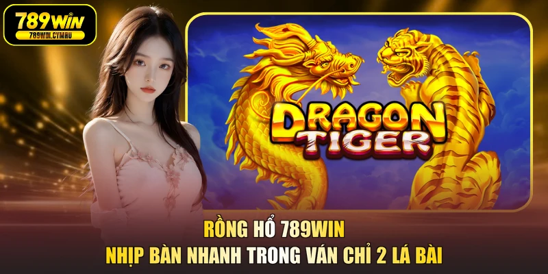 Rồng Hổ 789WIN Nhịp Bàn Nhanh Trong Ván Chỉ 2 Lá Bài