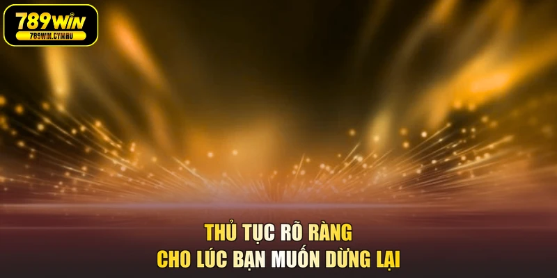 Thủ tục rõ ràng cho lúc bạn muốn dừng lại